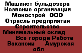 Машинст бульдозера › Название организации ­ Монострой, ООО › Отрасль предприятия ­ Строительство › Минимальный оклад ­ 20 000 - Все города Работа » Вакансии   . Амурская обл.